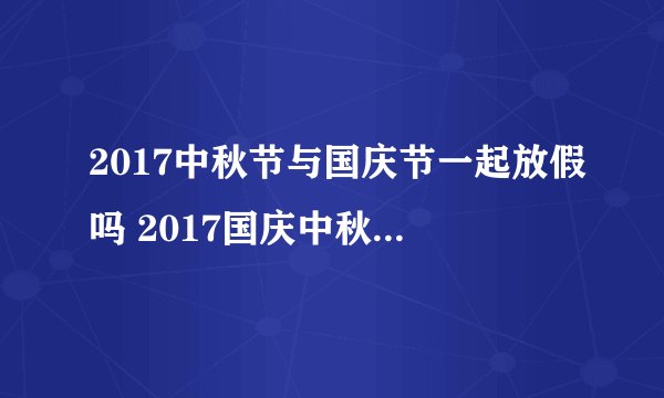 2017中秋节与国庆节一起放假吗 2017国庆中秋一起放假几天