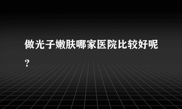 做光子嫩肤哪家医院比较好呢？