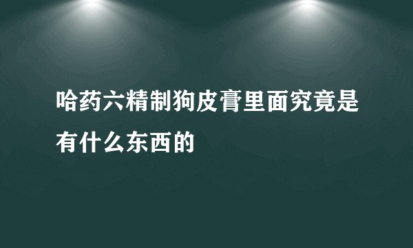 哈药六精制狗皮膏里面究竟是有什么东西的