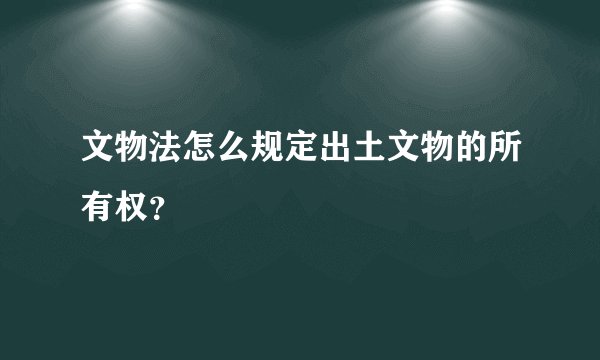文物法怎么规定出土文物的所有权？