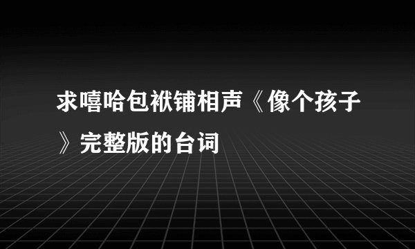 求嘻哈包袱铺相声《像个孩子》完整版的台词