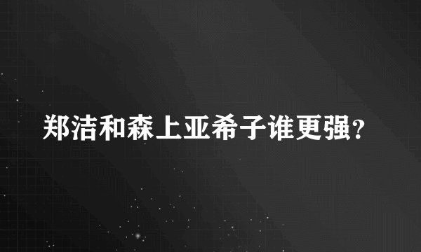 郑洁和森上亚希子谁更强？