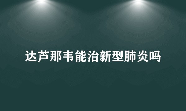 达芦那韦能治新型肺炎吗