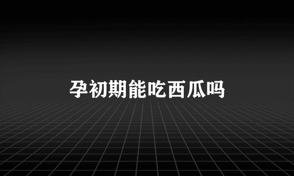 孕初期能吃西瓜吗