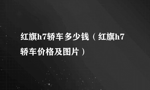 红旗h7轿车多少钱（红旗h7轿车价格及图片）