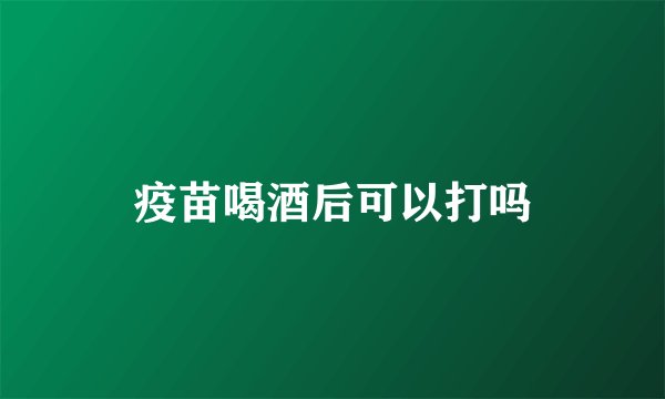 疫苗喝酒后可以打吗