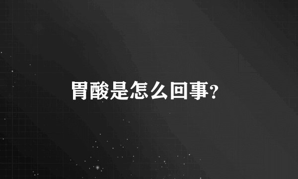 胃酸是怎么回事？