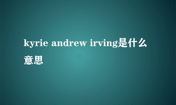 kyrie andrew irving是什么意思