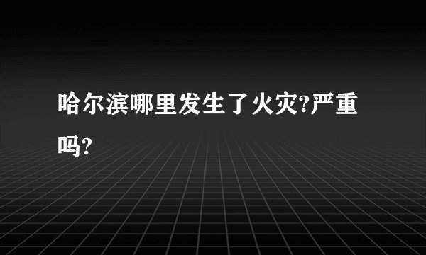 哈尔滨哪里发生了火灾?严重吗?