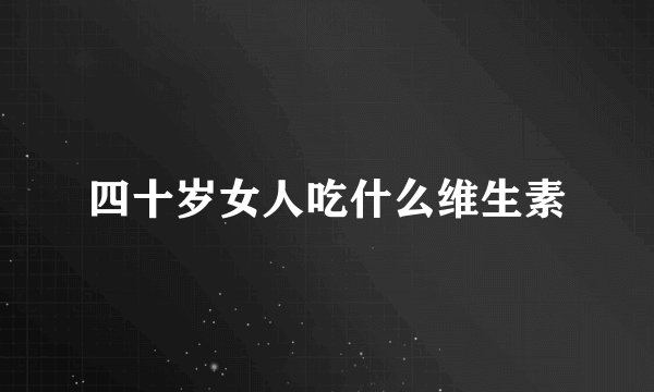 四十岁女人吃什么维生素