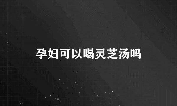 孕妇可以喝灵芝汤吗