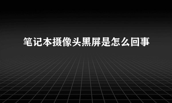 笔记本摄像头黑屏是怎么回事