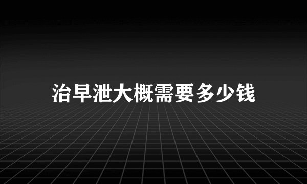 治早泄大概需要多少钱