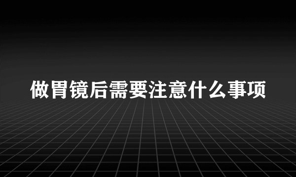 做胃镜后需要注意什么事项