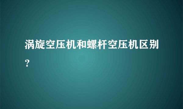 涡旋空压机和螺杆空压机区别？