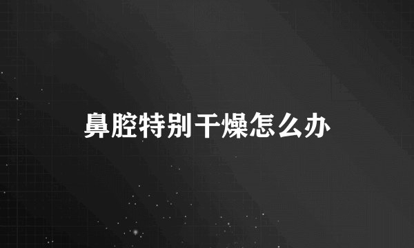 鼻腔特别干燥怎么办