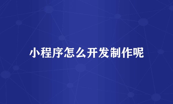 小程序怎么开发制作呢
