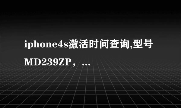 iphone4s激活时间查询,型号MD239ZP，序列号：C8WJTQD8DTD2，IMEI:013189005214057.请大神帮下忙！~