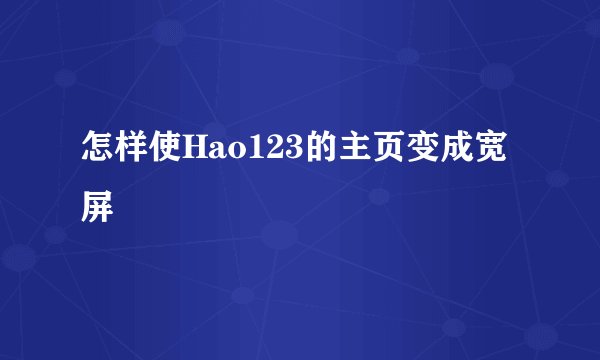 怎样使Hao123的主页变成宽屏