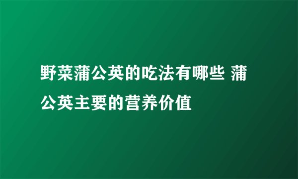 野菜蒲公英的吃法有哪些 蒲公英主要的营养价值