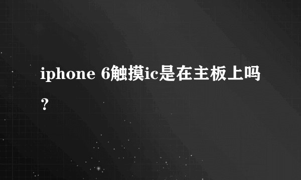 iphone 6触摸ic是在主板上吗?