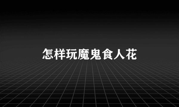 怎样玩魔鬼食人花