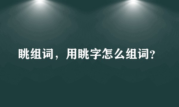 眺组词，用眺字怎么组词？