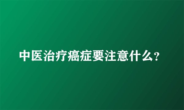 中医治疗癌症要注意什么?