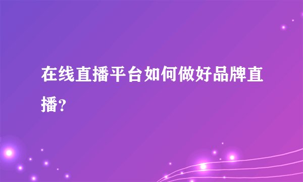 在线直播平台如何做好品牌直播？