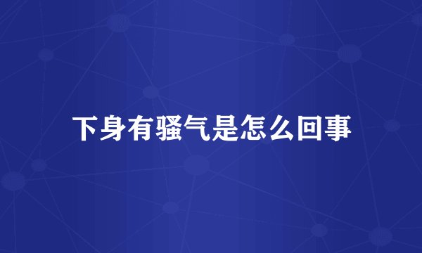 下身有骚气是怎么回事