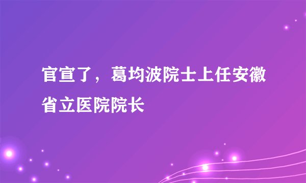 官宣了,葛均波院士上任安徽省立医院院长