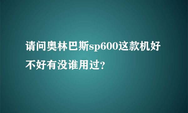 请问奥林巴斯sp600这款机好不好有没谁用过？