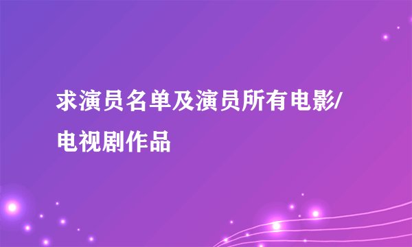 求演员名单及演员所有电影/电视剧作品