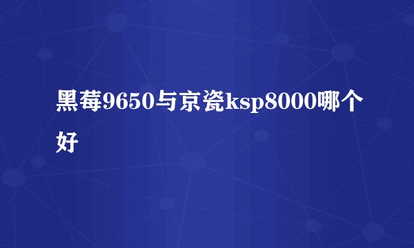 黑莓9650与京瓷ksp8000哪个好