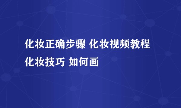 化妆正确步骤 化妆视频教程 化妆技巧 如何画