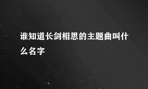 谁知道长剑相思的主题曲叫什么名字