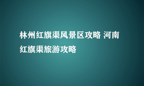 林州红旗渠风景区攻略 河南红旗渠旅游攻略