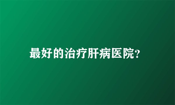 最好的治疗肝病医院？