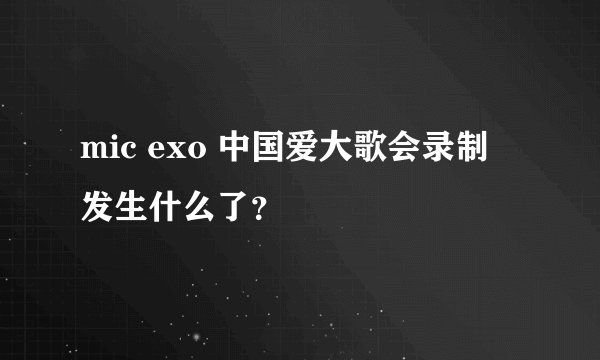 mic exo 中国爱大歌会录制 发生什么了？