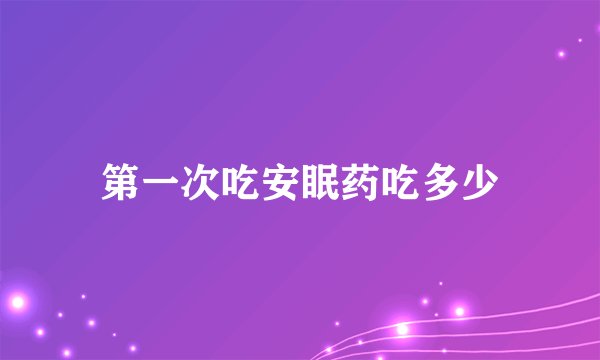 第一次吃安眠药吃多少