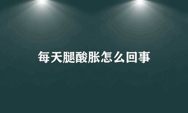 每天腿酸胀怎么回事