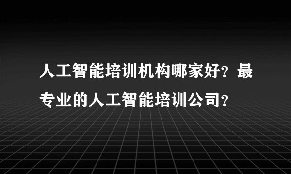 人工智能培训机构哪家好?最专业的人工智能培训公司?