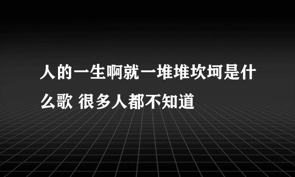 人的一生啊就一堆堆坎坷是什么歌 很多人都不知道