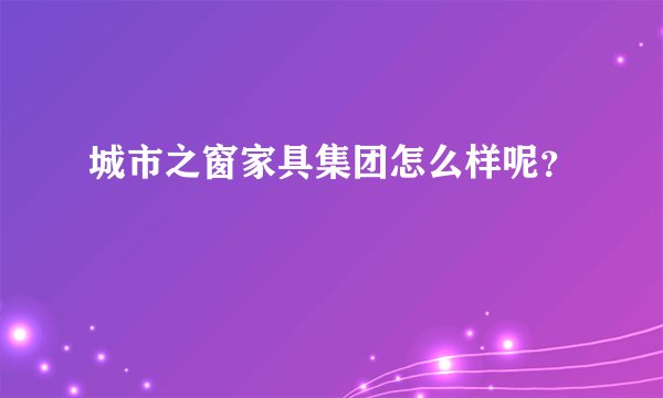 城市之窗家具集团怎么样呢？