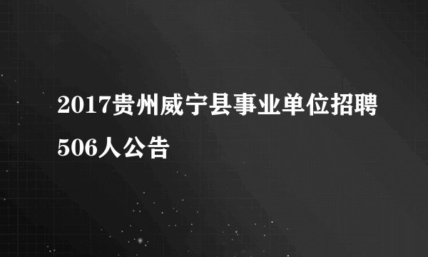 2017贵州威宁县事业单位招聘506人公告