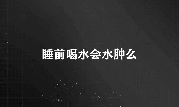 睡前喝水会水肿么