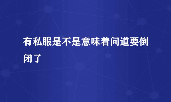 有私服是不是意味着问道要倒闭了