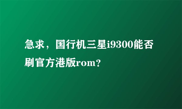 急求,国行机三星i9300能否刷官方港版rom?