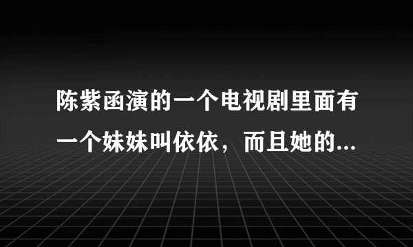 陈紫函演的一个电视剧里面有一个妹妹叫依依，而且她的妹妹是个耳聋的女孩，这个电视剧叫什么名字？