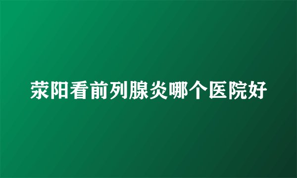 荥阳看前列腺炎哪个医院好